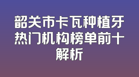 韶关市卡瓦种植牙热门机构榜单前十解析