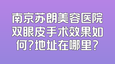 南京苏朗美容医院双眼皮手术效果如何？地址在哪里？