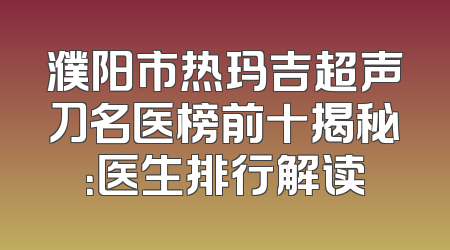 濮阳市热玛吉超声刀名医榜前十揭秘：医生排行解读