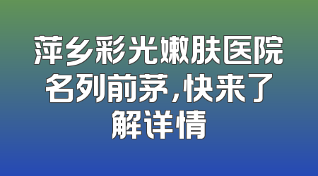 萍乡彩光嫩肤医院名列前茅，快来了解详情