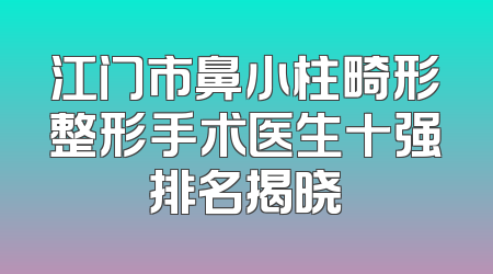 江门市鼻小柱畸形整形手术医生十强排名揭晓