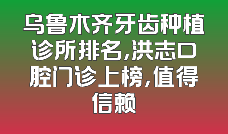 乌鲁木齐牙齿种植诊所排名，洪志口腔门诊上榜，值得信赖