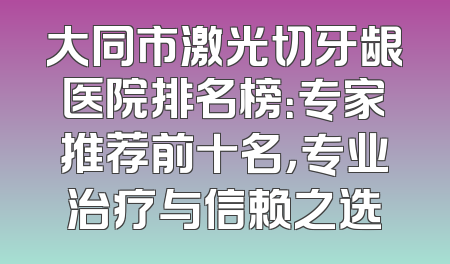 大同市激光切牙龈医院排名榜：专家推荐前十名，专业治疗与信赖之选