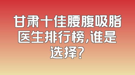 甘肃十佳腰腹吸脂医生排行榜，谁是选择？