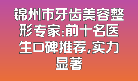 锦州市牙齿美容整形专家：前十名医生口碑推荐，实力显著
