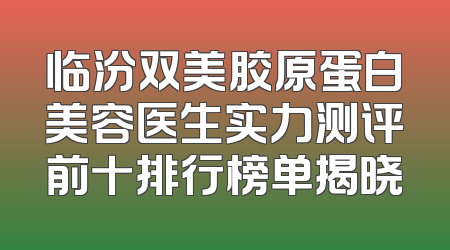 临汾双美胶原蛋白美容医生实力测评前十排行榜单揭晓