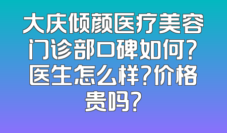 大庆倾颜医疗美容门诊部口碑如何？医生怎么样？价格贵吗？