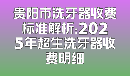 贵阳市洗牙器收费标准解析：2025年超生洗牙器收费明细