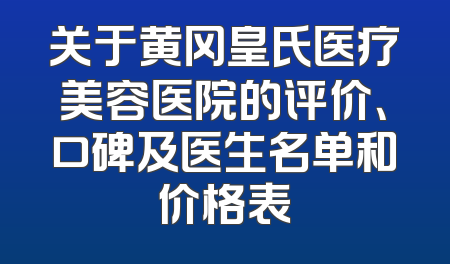 关于黄冈皇氏医疗美容医院的评价、口碑及医生名单和价格表