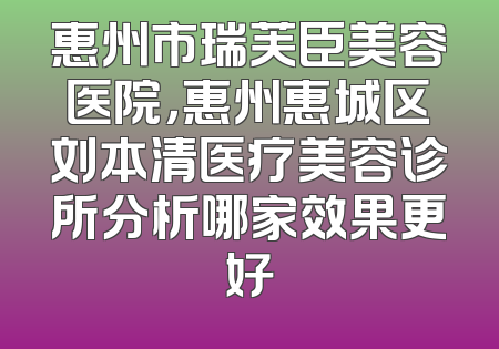 惠州市瑞芙臣美容医院，惠州惠城区刘本清医疗美容诊所分析哪家效果更好