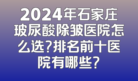 2024年石家庄玻尿酸除皱医院怎么选？排名前十医院有哪些？
