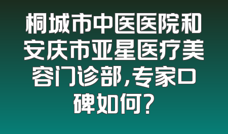 桐城市中医医院和安庆市亚星医疗美容门诊部，专家口碑如何？