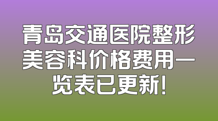 青岛交通医院整形美容科价格费用一览表已更新！