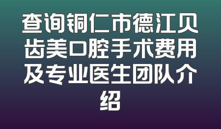 查询铜仁市德江贝齿美口腔手术费用及专业医生团队介绍
