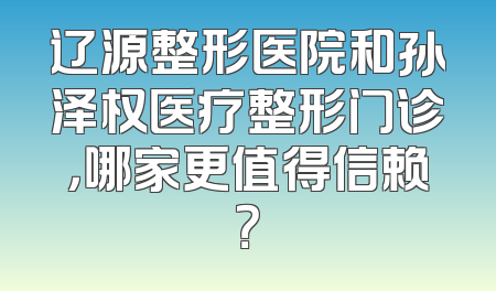 辽源整形医院和孙泽权医疗整形门诊，哪家更值得信赖？
