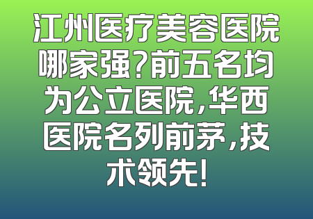 江州医疗美容医院哪家强？前五名均为公立医院，华西医院名列前茅，技术领先！
