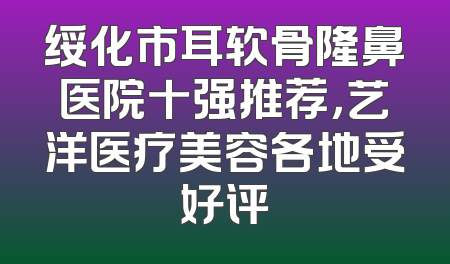 绥化市耳软骨隆鼻医院十强推荐，艺洋医疗美容各地受好评