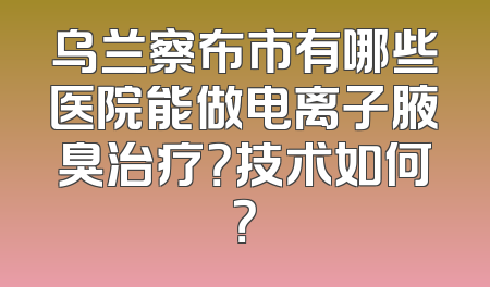 乌兰察布市有哪些医院能做电离子腋臭治疗？技术如何？