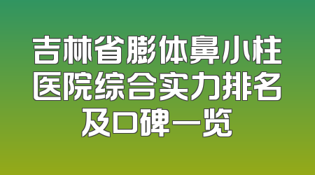 吉林省膨体鼻小柱医院综合实力排名及口碑一览
