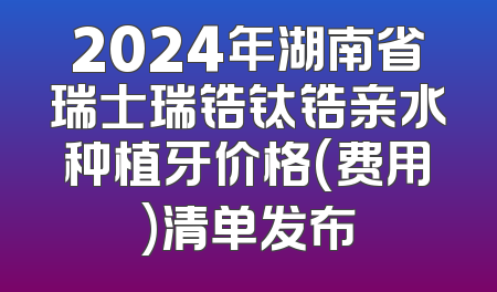 2024年湖南省瑞士瑞锆钛锆亲水种植牙价格(费用)清单发布