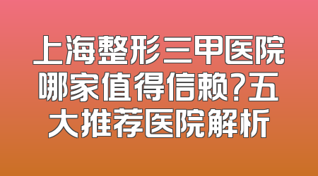 上海整形三甲医院哪家值得信赖？五大推荐医院解析