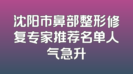 沈阳市鼻部整形修复专家推荐名单人气急升