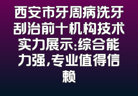 西安市牙周病洗牙刮治前十机构技术实力展示：综合能力强，专业值得信赖