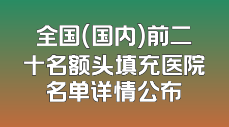 全国（国内）前二十名额头填充医院名单详情公布