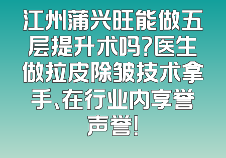 江州蒲兴旺能做五层提升术吗？医生做拉皮除皱技术拿手、在行业内享誉声誉！