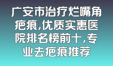 广安市治疗烂嘴角疤痕，优质实惠医院排名榜前十，专业去疤痕推荐