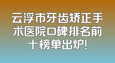 云浮市牙齿矫正手术医院口碑排名前十榜单出炉！