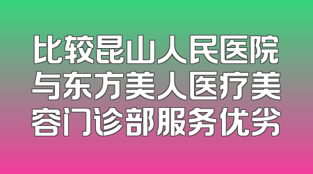 比较昆山人民医院与东方美人医疗美容门诊部服务优劣