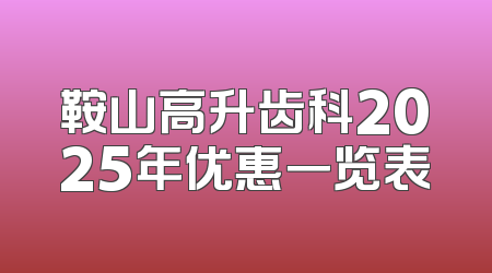 鞍山高升齿科2025年优惠一览表
