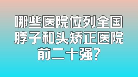 哪些医院位列全国脖子和头矫正医院前二十强？