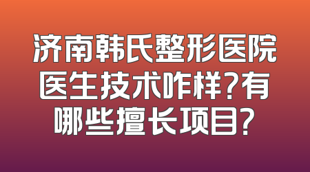 济南韩氏整形医院医生技术咋样？有哪些擅长项目？