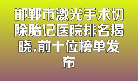 邯郸市激光手术切除胎记医院排名揭晓，前十位榜单发布