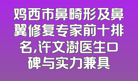 鸡西市鼻畸形及鼻翼修复专家前十排名，许文澍医生口碑与实力兼具