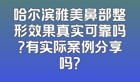 哈尔滨雅美鼻部整形效果真实可靠吗？有实际案例分享吗？