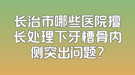 长治市哪些医院擅长处理下牙槽骨内侧突出问题？