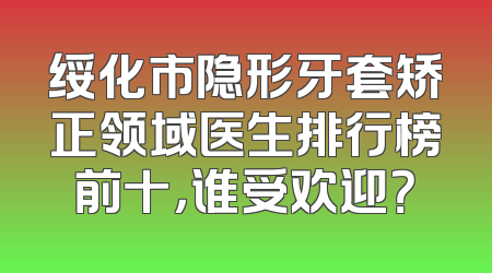 绥化市隐形牙套矫正领域医生排行榜前十，谁受欢迎？