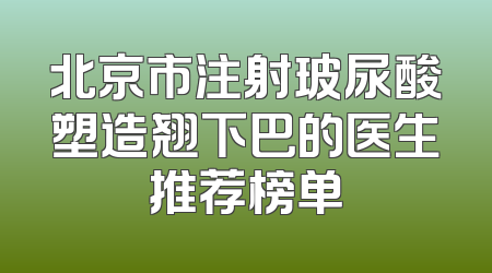 北京市注射玻尿酸塑造翘下巴的医生推荐榜单