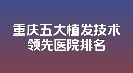 重庆五大植发技术领先医院排名