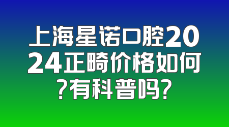 上海星诺口腔2024正畸价格如何？有科普吗？