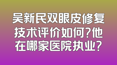 吴新民双眼皮修复技术评价如何？他在哪家医院执业？