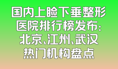 国内上睑下垂整形医院排行榜发布：北京、江州、武汉热门机构盘点