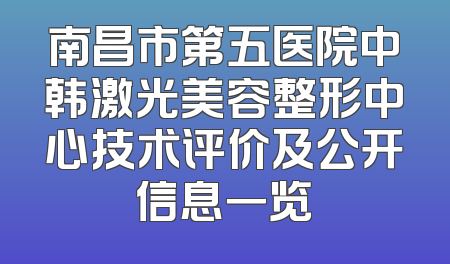 南昌市第五医院中韩激光美容整形中心技术评价及公开信息一览