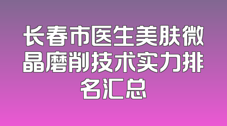 长春市医生美肤微晶磨削技术实力排名汇总