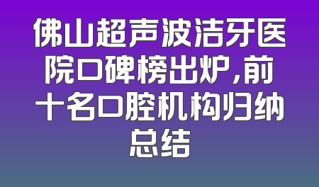 佛山超声波洁牙医院口碑榜出炉，前十名口腔机构归纳总结
