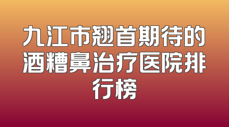九江市翘首期待的酒糟鼻治疗医院排行榜