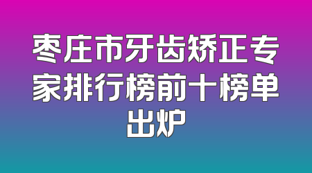 枣庄市牙齿矫正专家排行榜前十榜单出炉